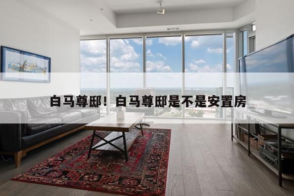 白马尊邸!白马尊邸是不是安置房